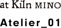 < at Kiln MINO Atelier_01 >